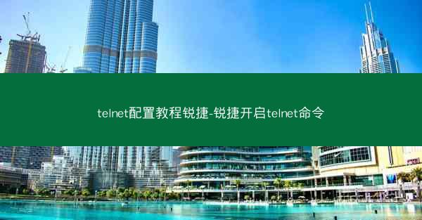 telnet配置教程锐捷-锐捷开启telnet命令