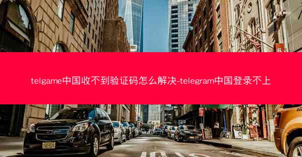telgame中国收不到验证码怎么解决-telegram中国登录不上