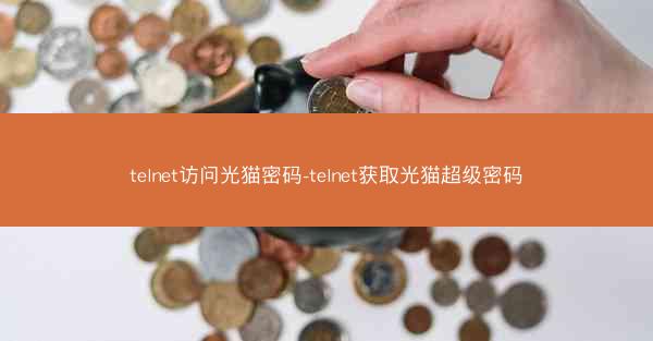 telnet访问光猫密码-telnet获取光猫超级密码
