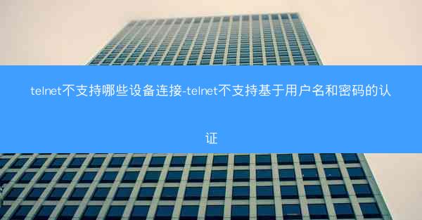 telnet不支持哪些设备连接-telnet不支持基于用户名和密码的认证
