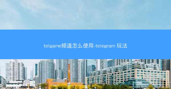telgame频道怎么使用-telegram 玩法