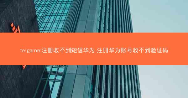 telgamer注册收不到短信华为-注册华为账号收不到验证码