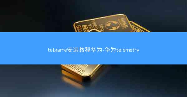 telgame安装教程华为-华为telemetry