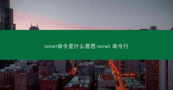 telnet命令是什么意思-telnet 命令行