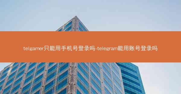 telgamer只能用手机号登录吗-telegram能用账号登录吗