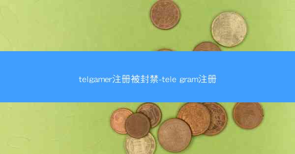 telgamer注册被封禁-tele gram注册