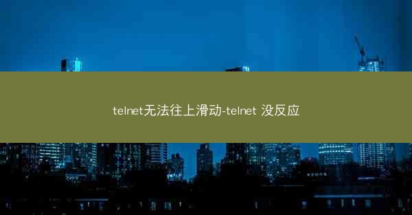 telnet无法往上滑动-telnet 没反应