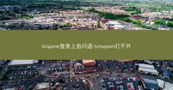 telgame登录上后闪退-telegeam打不开