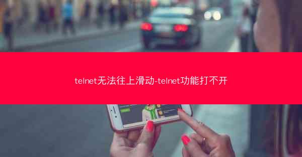 telnet无法往上滑动-telnet功能打不开