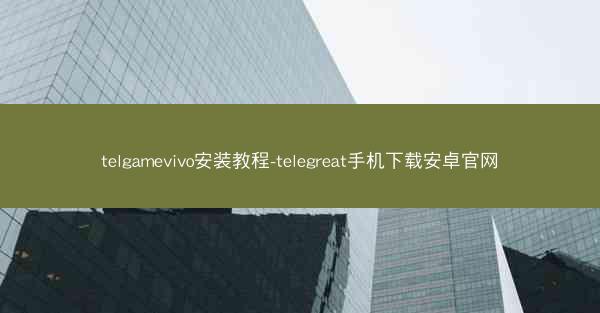 telgamevivo安装教程-telegreat手机下载安卓官网