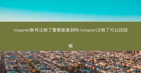 telgamer账号注销了警察能查到吗-telegram注销了可以找回嘛