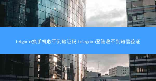 telgame换手机收不到验证码-telegram登陆收不到短信验证