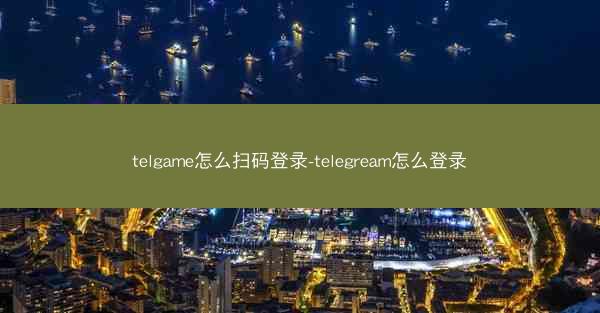 telgame怎么扫码登录-telegream怎么登录