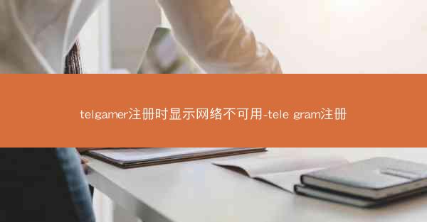 telgamer注册时显示网络不可用-tele gram注册