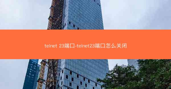 telnet 23端口-telnet23端口怎么关闭