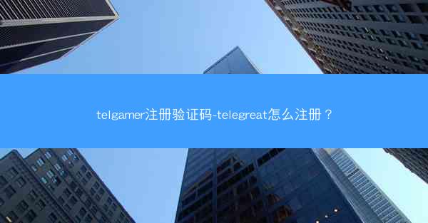 telgamer注册验证码-telegreat怎么注册？