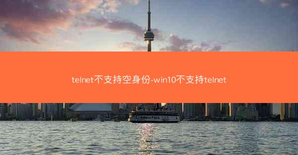 telnet不支持空身份-win10不支持telnet