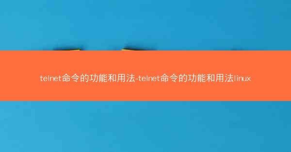 telnet命令的功能和用法-telnet命令的功能和用法linux