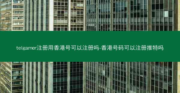 telgamer注册用香港号可以注册吗-香港号码可以注册推特吗