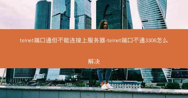 telnet端口通但不能连接上服务器-telnet端口不通3306怎么解决