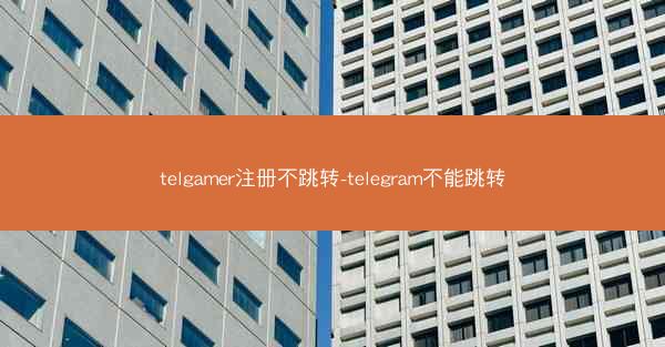 telgamer注册不跳转-telegram不能跳转