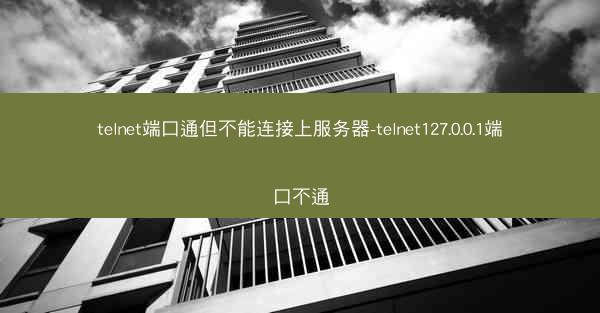 telnet端口通但不能连接上服务器-telnet127.0.0.1端口不通