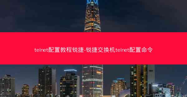 telnet配置教程锐捷-锐捷交换机telnet配置命令