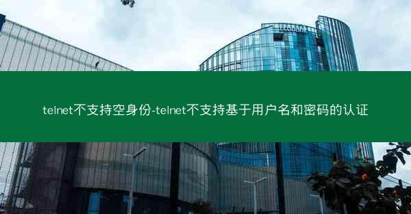 telnet不支持空身份-telnet不支持基于用户名和密码的认证
