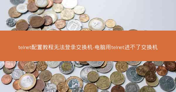 telnet配置教程无法登录交换机-电脑用telnet进不了交换机