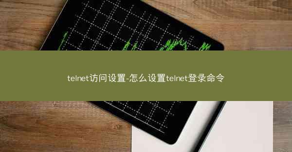 telnet访问设置-怎么设置telnet登录命令