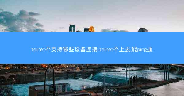 telnet不支持哪些设备连接-telnet不上去,能ping通