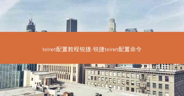 telnet配置教程锐捷-锐捷telnet配置命令
