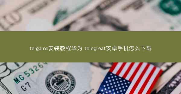 telgame安装教程华为-telegreat安卓手机怎么下载