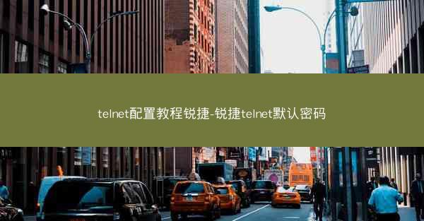 telnet配置教程锐捷-锐捷telnet默认密码