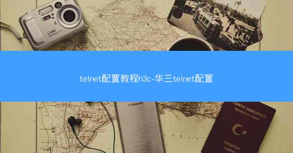 telnet配置教程h3c-华三telnet配置