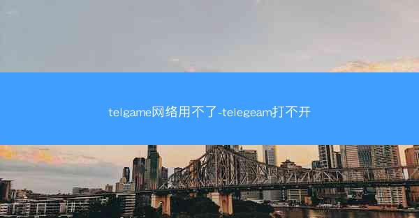 telgame网络用不了-telegeam打不开
