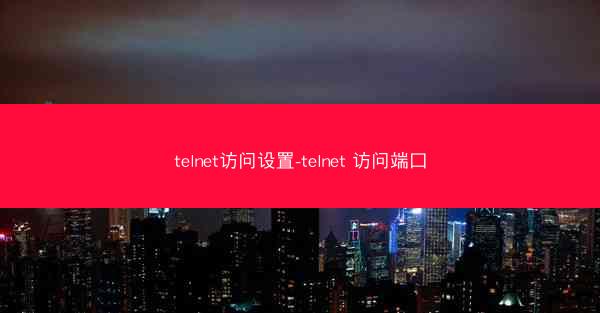 telnet访问设置-telnet 访问端口