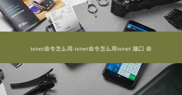 telnet命令怎么用-telnet命令怎么用telnet 端口 命