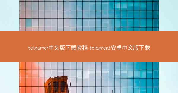 telgamer中文版下载教程-telegreat安卓中文版下载