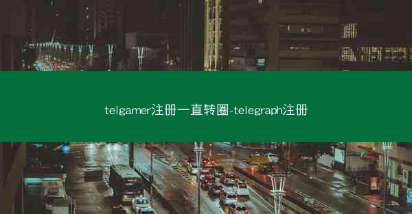 telgamer注册一直转圈-telegraph注册