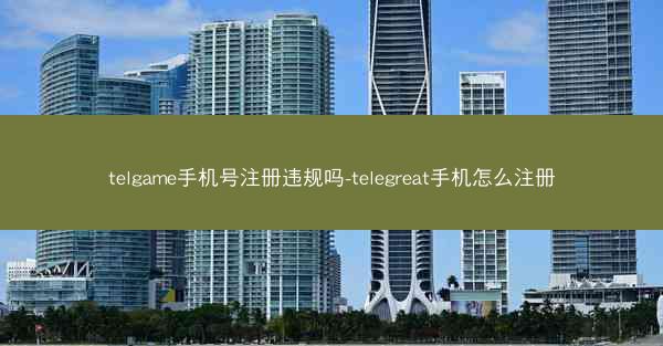 telgame手机号注册违规吗-telegreat手机怎么注册