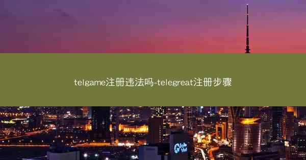telgame注册违法吗-telegreat注册步骤