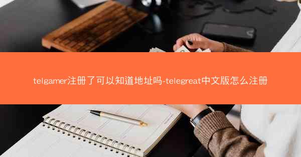 telgamer注册了可以知道地址吗-telegreat中文版怎么注册