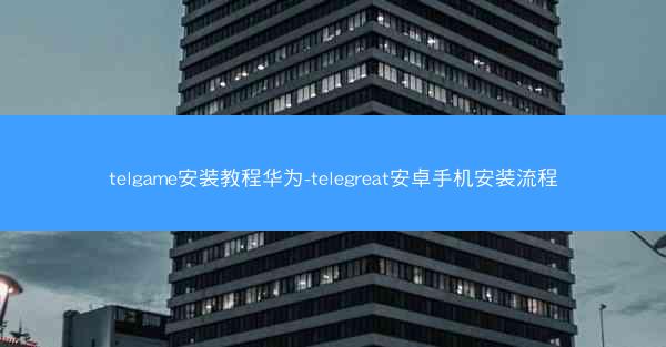 telgame安装教程华为-telegreat安卓手机安装流程