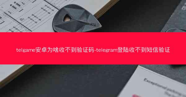 telgame安卓为啥收不到验证码-telegram登陆收不到短信验证
