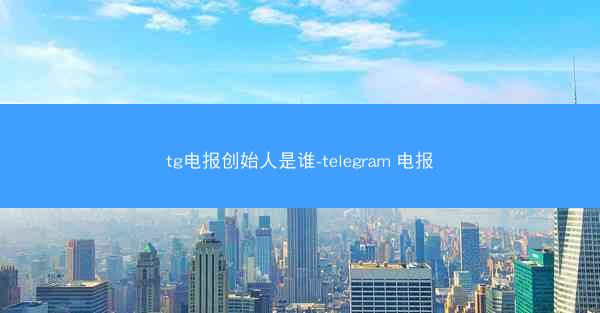 tg电报创始人是谁-telegram 电报