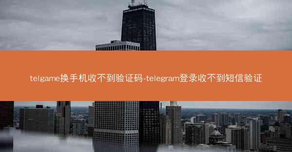 telgame换手机收不到验证码-telegram登录收不到短信验证