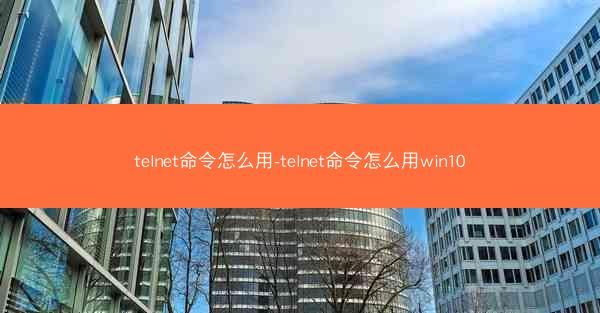 telnet命令怎么用-telnet命令怎么用win10