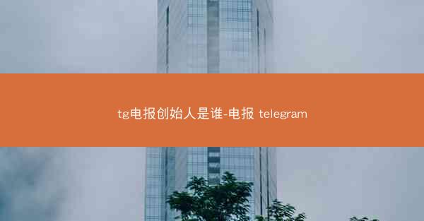 tg电报创始人是谁-电报 telegram