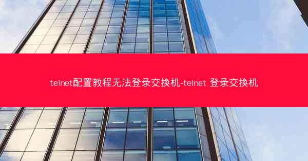 telnet配置教程无法登录交换机-telnet 登录交换机